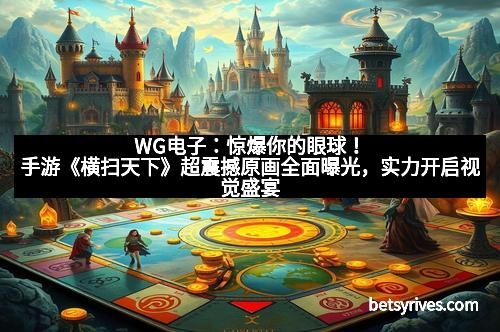 WG电子：惊爆你的眼球！手游《横扫天下》超震撼原画全面曝光，实力开启视觉盛宴